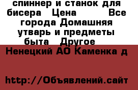 спиннер и станок для бисера › Цена ­ 500 - Все города Домашняя утварь и предметы быта » Другое   . Ненецкий АО,Каменка д.